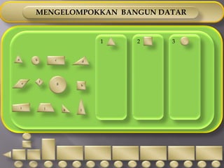 Mengenal sudut-sudut bangun datar.INDIKATORMengelompokkan bangun-bangun datar menurut bentuknya.