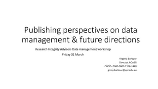 Publishing perspectives on data
management & future directions
Research Integrity Advisors Data management workshop
Friday 31 March
Virginia Barbour
Director, AOASG
ORCID: 0000-0002-2358-2440
ginny.barbour@qut.edu.au
 
