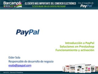 Introducción a PayPal
                                                  Soluciones en Prestashop
                                               Funcionamiento y activación

        Eider Sola
        Responsable de desarrollo de negocio
        esola@paypal.com
Abril 2012 – Barcamp 6 PrestaShop
 