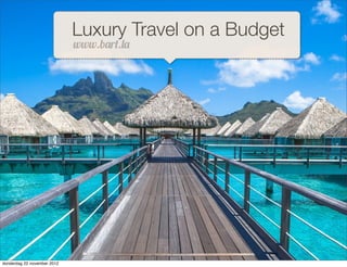 Luxury Travel on a Budget
                             www.b!r".#!




donderdag 22 november 2012
 