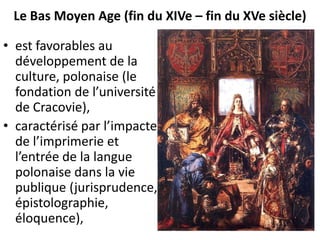 Le Bas Moyen Age (fin du XIVe – fin du XVe siècle)
• est favorables au
développement de la
culture, polonaise (le
fondation de l’université
de Cracovie),
• caractérisé par l’impacte
de l’imprimerie et
l’entrée de la langue
polonaise dans la vie
publique (jurisprudence,
épistolographie,
éloquence),

 
