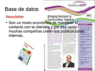 Base de datos
Newsletter

    Son un modo económico de mantener el
    contacto con la clientela y por esa razón
    muchas compañías crean sus publicaciones
    internas.
 
