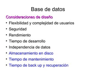 Base de datos
Consideraciones de diseño

    Flexibilidad y complejidad de usuarios

    Seguridad

    Rendimiento

    Tiempo de desarrollo

    Independencia de datos

    Almacenamiento en disco

    Tiempo de mantenimiento

    Tiempo de back up y recuperación
 