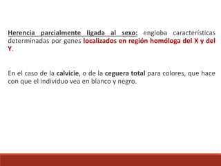 Herencia parcialmente ligada al sexo: engloba características
determinadas por genes localizados en región homóloga del X y del
Y.
En el caso de la calvicie, o de la ceguera total para colores, que hace
con que el individuo vea en blanco y negro.
 