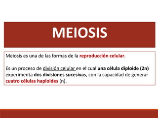 MEIOSIS
Meiosis es una de las formas de la reproducción celular.
Es un proceso de división celular en el cual una célula diploide (2n)
experimenta dos divisiones sucesivas, con la capacidad de generar
cuatro células haploides (n).
 