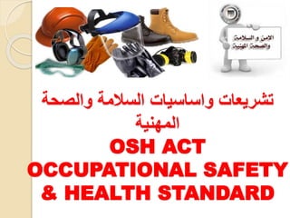 ‫ﺘﺸﺭﻴﻌﺎﺕ‬‫واساسيات‬‫ﻭﺍﻟﺼﺤﺔ‬ ‫ﺍﻟﺴﻼﻤﺔ‬
‫ﺍﻟﻤﻬﻨﻴﺔ‬
OSH ACT
OCCUPATIONAL SAFETY
& HEALTH STANDARD
 