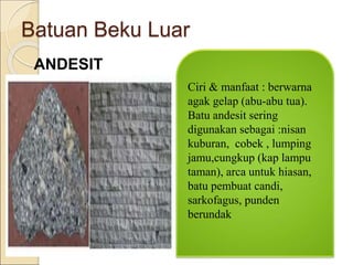 Batuan Beku Luar
ANDESIT
Ciri & manfaat : berwarna
agak gelap (abu-abu tua).
Batu andesit sering
digunakan sebagai :nisan
kuburan, cobek , lumping
jamu,cungkup (kap lampu
taman), arca untuk hiasan,
batu pembuat candi,
sarkofagus, punden
berundak
 