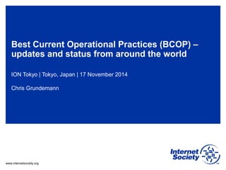 www.internetsociety.org
Best Current Operational Practices (BCOP) –
updates and status from around the world
ION Tokyo | Tokyo, Japan | 17 November 2014
Chris Grundemann
 