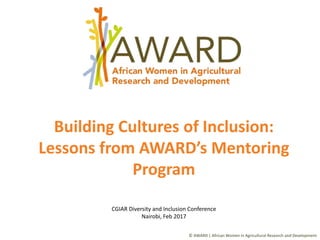 Building Cultures of Inclusion:
Lessons from AWARD’s Mentoring
Program
CGIAR Diversity and Inclusion Conference
Nairobi, Feb 2017
© AWARD | African Women in Agricultural Research and Development
 