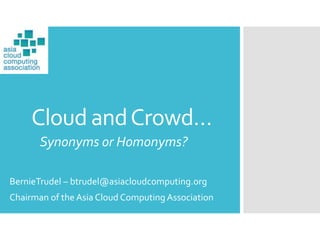 Cloud andCrowd…
Synonyms or Homonyms?
BernieTrudel – btrudel@asiacloudcomputing.org
Chairman of the Asia Cloud Computing Association
 