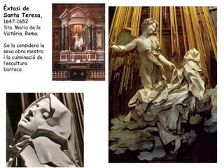 Èxtasi de
Santa Teresa,
1647-1652
Sta. Maria de la
Victòria, Roma.

Se la considera la
seva obra mestra
i la culminació de
l’escultura
barroca.
 