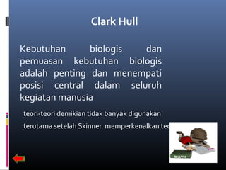 Clark Hull
Kebutuhan biologis dan
pemuasan kebutuhan biologis
adalah penting dan menempati
posisi central dalam seluruh
kegiatan manusia
teori-teori demikian tidak banyak digunakan
terutama setelah Skinner memperkenalkan teorinya
 