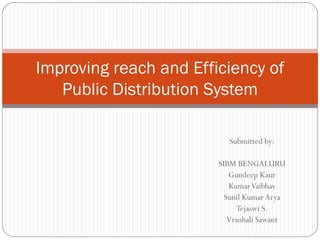 Submitted by:
SIBM BENGALURU
Gundeep Kaur
KumarVaibhav
Sunil KumarArya
Tejaswi S.
Vrushali Sawant
Improving reach and Efficiency of
Public Distribution System
 
