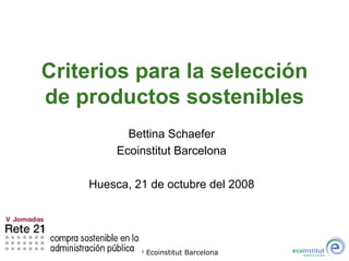 Criterios para la selección
de productos sostenibles
           Bettina Schaefer
         Ecoinstitut Barcelona

    Huesca, 21 de octubre del 2008




            ©   Ecoinstitut Barcelona
 