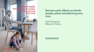 0
3
/
0
9
/
1
Remote work: Effects on Nordic
people, places and planning 2021-
2024
Ágúst Bogason
Research Fellow
NORDREGIO
 