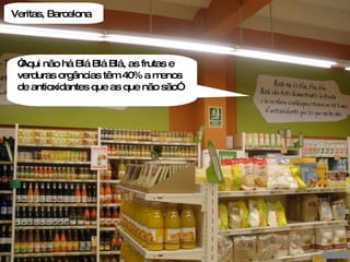 “ Aqui não há Blá Blá Blá, as frutas e verduras orgâncias têm 40% a menos de antioxidantes que as que não são” Veritas, Barcelona 