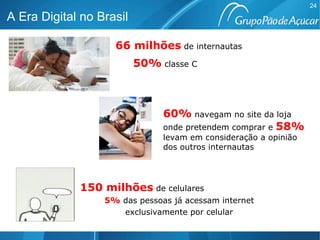 66 milhões   de internautas 50%  classe C 60%  navegam no site da loja onde pretendem comprar e  58%  levam em consideração a opinião dos outros internautas A Era Digital no Brasil 150 milhões   de celulares 5%  das pessoas já acessam internet exclusivamente por celular 