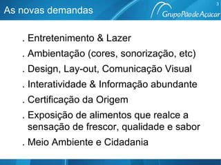 As novas demandas . Entretenimento & Lazer . Ambientação (cores, sonorização, etc) . Design, Lay-out, Comunicação Visual . Interatividade & Informação abundante . Certificação da Origem . Exposição de alimentos que realce a sensação de frescor, qualidade e sabor . Meio Ambiente e Cidadania 