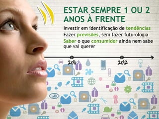 ESTAR SEMPRE 1 OU 2 ANOS À FRENTE Investir em identificação de  tendências Fazer  previsões , sem fazer futurologia Saber  o que  consumidor  ainda nem sabe  que vai querer 