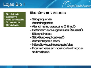 Elas  têm  em comum : São pequenas Aconchegantes Atendimento pessoal e “íntimo” Defendem e divulgam suas “causas” São cheirosas São “auto-explicativas” Ambientação rústica Não são visualmente poluídas Ficam cheias em horário de almoço e no fim do dia Simplicidade Escapismo Volta ao Passado Conveniência Convivência Lojas Bio ! 