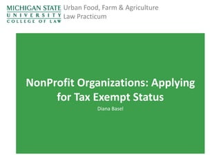 Urban Food, Farm & Agriculture
Law Practicum

NonProfit Organizations: Applying
for Tax Exempt Status
Diana Basel

 