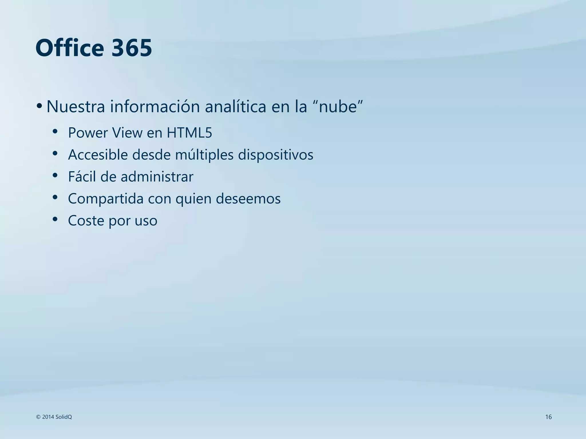 Office 365
•Nuestra información analítica en la “nube”
• Power View en HTML5
• Accesible desde múltiples dispositivos
• Fácil de administrar
• Compartida con quien deseemos
• Coste por uso
© 2014 SolidQ 16
 