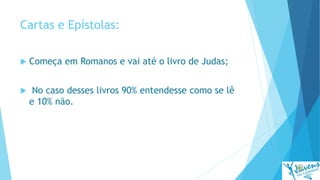 Cartas e Epístolas:
 Começa em Romanos e vai até o livro de Judas;
 No caso desses livros 90% entendesse como se lê
e 10% não.
 