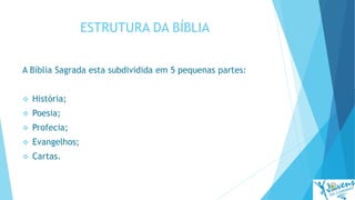 ESTRUTURA DA BÍBLIA
A Bíblia Sagrada esta subdividida em 5 pequenas partes:
 História;
 Poesia;
 Profecia;
 Evangelhos;
 Cartas.
 