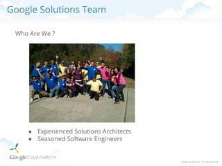 Google Solutions Team
Who Are We ?

● Experienced Solutions Architects
● Seasoned Software Engineers

 