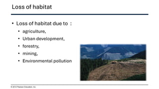 Loss of habitat
• Loss of habitat due to :
• agriculture,
• Urban development,
• forestry,
• mining,
• Environmental pollution
© 2012 Pearson Education, Inc.
 
