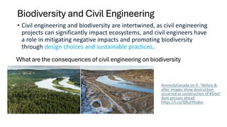 Biodiversity and Civil Engineering
• Civil engineering and biodiversity are intertwined, as civil engineering
projects can significantly impact ecosystems, and civil engineers have
a role in mitigating negative impacts and promoting biodiversity
through design choices and sustainable practices.
What are the consequences of civil engineering on biodiversity
AmnestyCanada on X: "Before &
after images show destruction
occurred as construction of #SiteC
dam presses ahead:
https://t.co/QRutYKs8ec
 