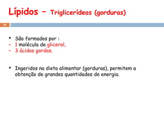 Lípidos –

Triglicerídeos (gorduras)

26

 São formados por :
– 1 molécula de glicerol,
– 3 ácidos gordos.
 Ingeridos na dieta alimentar (gorduras), permitem a
obtenção de grandes quantidades de energia.

 