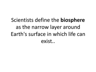 Scientists define the biosphere
as the narrow layer around
Earth's surface in which life can
exist..
 