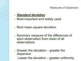  Standard deviation
 Most important and widely used
 Root mean square deviation
 Summary measure of the differences of
each observation from mean of all
observations
 Greater the deviation – greater the
dispersion
Lesser the deviation – greater uniformity
Measures of Dispersion
 