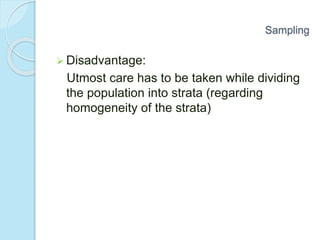  Disadvantage:
Utmost care has to be taken while dividing
the population into strata (regarding
homogeneity of the strata)
Sampling
 