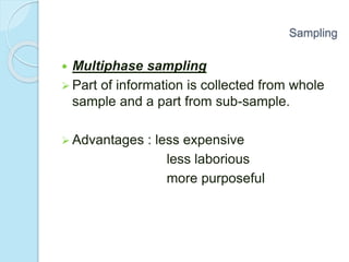 Multiphase sampling
 Part of information is collected from whole
sample and a part from sub-sample.
 Advantages : less expensive
less laborious
more purposeful
Sampling
 