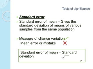 Tests of significance
 Standard error
 Standard error of mean – Gives the
standard deviation of means of various
samples from the same population
 Measure of chance variation
Mean error or mistake
Standard error of mean = Standard
deviation
n
 
