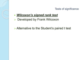  Wilcoxon’s signed rank test
 Developed by Frank Wilcoxon
 Alternative to the Student’s paired t test
Tests of significance
 