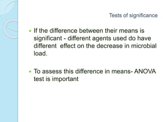  If the difference between their means is
significant - different agents used do have
different effect on the decrease in microbial
load.
 To assess this difference in means- ANOVA
test is important
Tests of significance
 