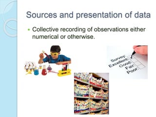 Sources and presentation of data
 Collective recording of observations either
numerical or otherwise.
 