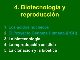4. Biotecnología y
       reproducción

1. Los ácidos nucleicos
2. El Proyecto Genoma Humano (PGH)
3. La biotecnología
4. La reproducción asistida
5. La clonación y la bioética
 