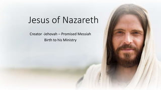 Creator -Jehovah – Promised Messiah
Birth to his Ministry
Jesus of Nazareth
 