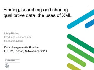 Finding, searching and sharing
qualitative data: the uses of XML

Libby Bishop
Producer Relations and
Research Ethics
Data Management in Practice
LSHTM, London, 14 November 2013

 