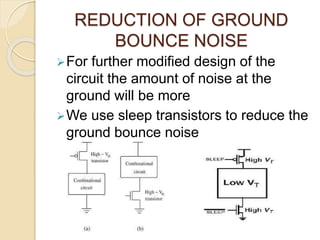REDUCTION OF GROUND
BOUNCE NOISE
For further modified design of the
circuit the amount of noise at the
ground will be more
We use sleep transistors to reduce the
ground bounce noise
 