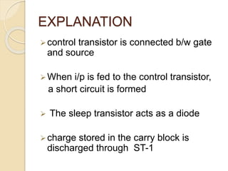 EXPLANATION
control transistor is connected b/w gate
and source
When i/p is fed to the control transistor,
a short circuit is formed
 The sleep transistor acts as a diode
charge stored in the carry block is
discharged through ST-1
 