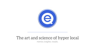 The art and science of hyper local
metrics. insights. results.
 