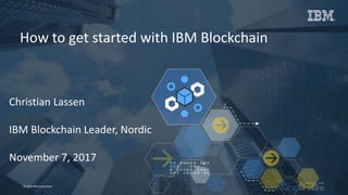 1Page© 2016 IBM Corporation
How to get started with IBM Blockchain
Christian Lassen
IBM Blockchain Leader, Nordic
November 7, 2017
 