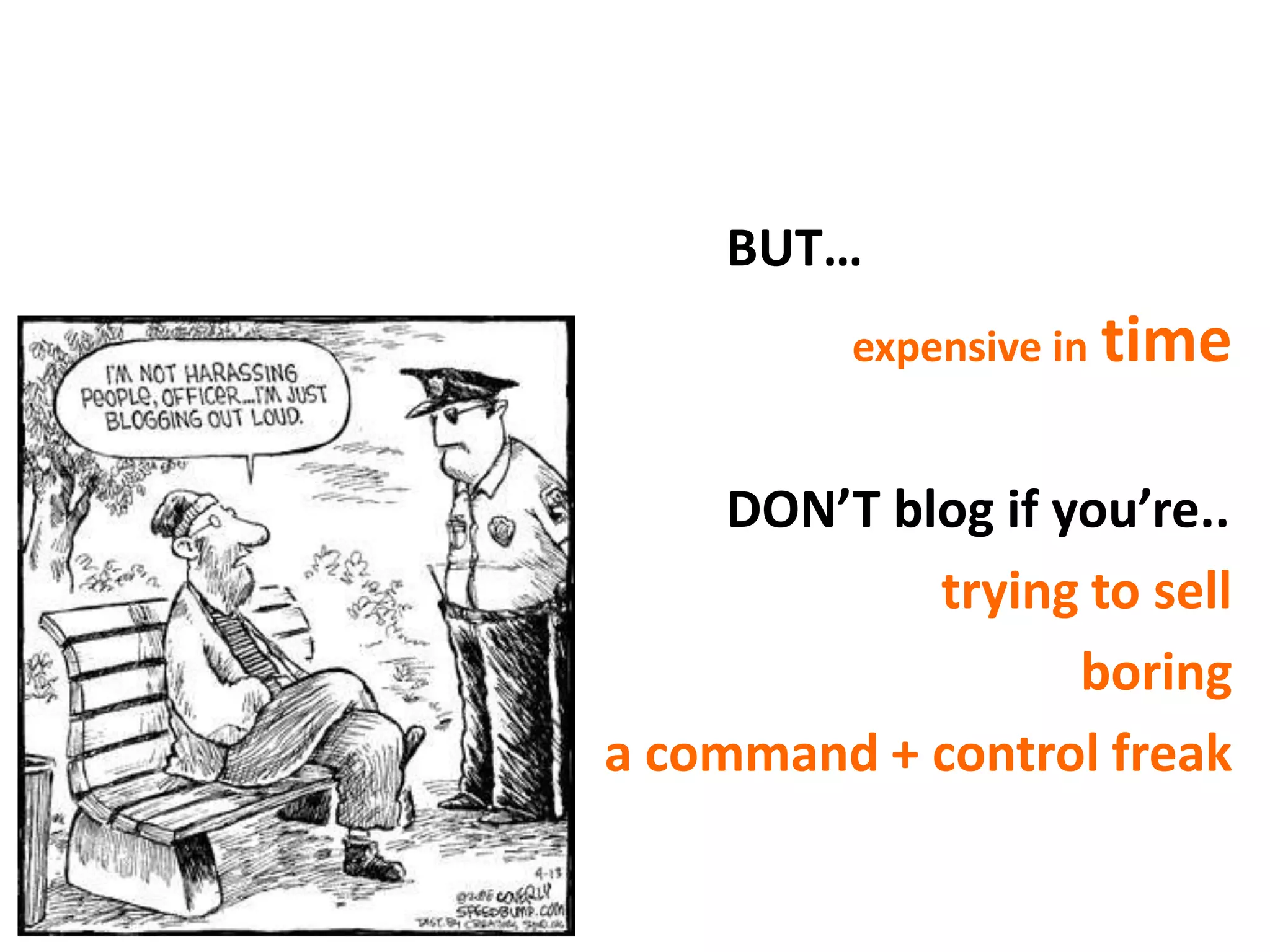 BUT…
          expensive in time


     DON’T blog if you’re..
             trying to sell
                    boring
a command + control freak
 
