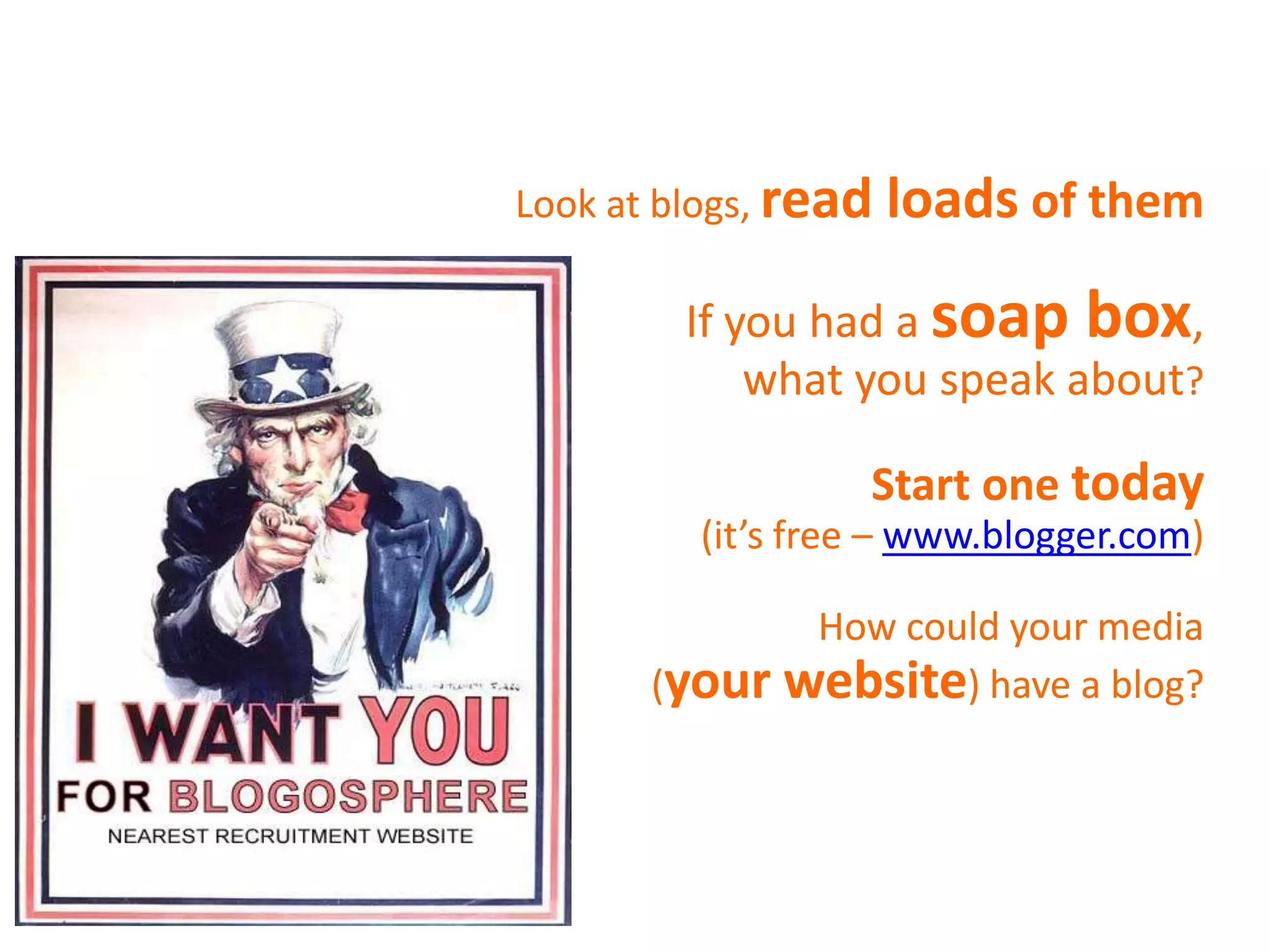 Look at blogs, read   loads of them
         If you had a soap box,
             what you speak about?

                  Start one today
         (it’s free – www.blogger.com)

              How could your media
       (your website) have a blog?
 