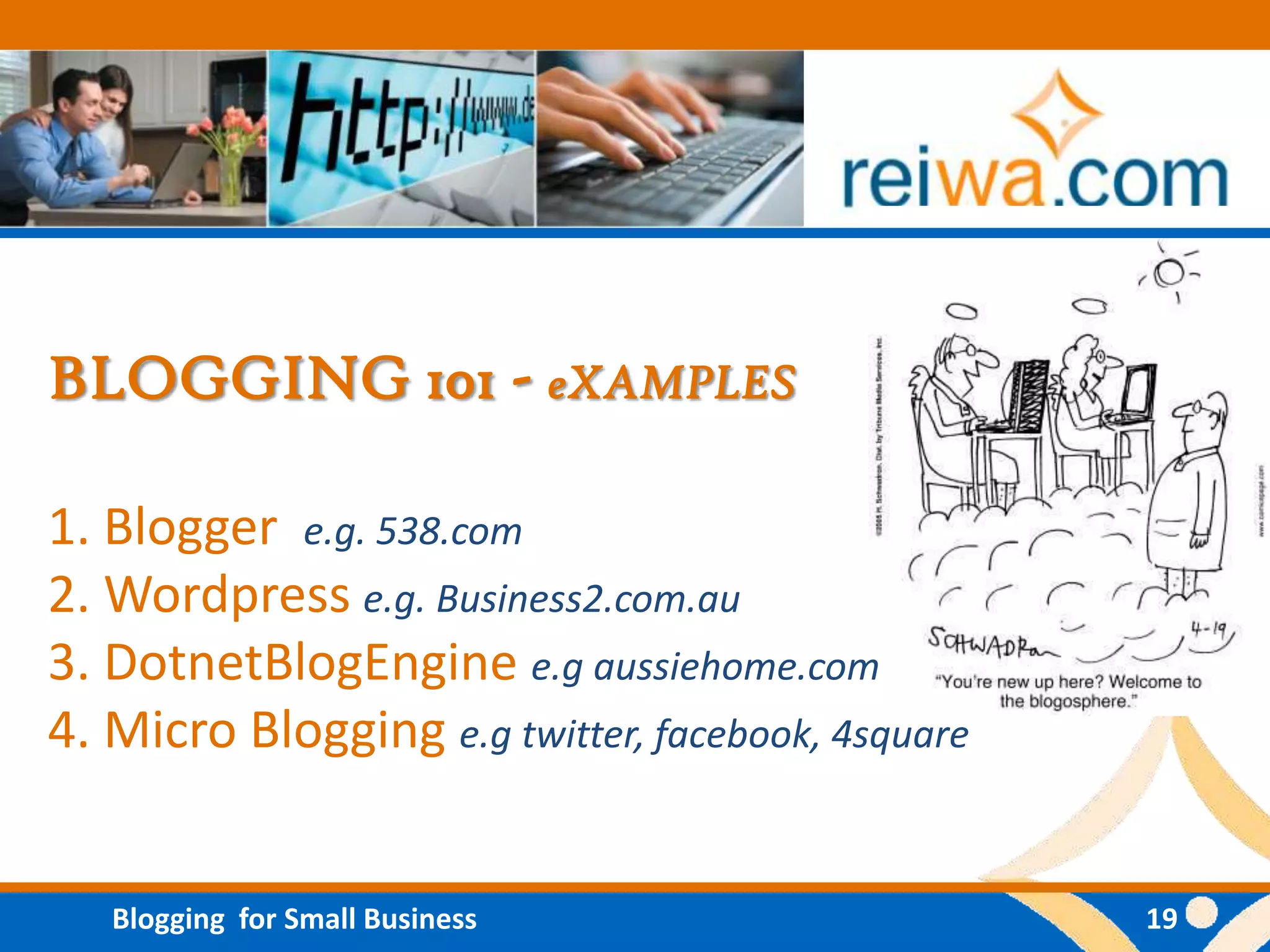 BLOGGING 101 - eXAMPLES

1. Blogger e.g. 538.com
2. Wordpress e.g. Business2.com.au
3. DotnetBlogEngine e.g aussiehome.com
4. Micro Blogging e.g twitter, facebook, 4square


   Blogging for Small Business                     19
 